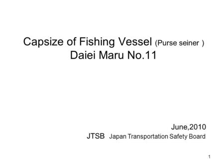 Capsize of Fishing Vessel (Purse seiner ) Daiei Maru No.11 June,2010 JTSB Japan Transportation Safety Board 1.