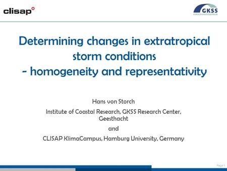 Page 1 Determining changes in extratropical storm conditions - homogeneity and representativity Hans von Storch Institute of Coastal Research, GKSS Research.