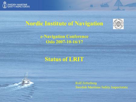 Rolf Zetterberg Swedish Maritime Safety Inspectorate Nordic Institute of Navigation e-Navigation Conference Oslo 2007-10-16/17 Status of LRIT.