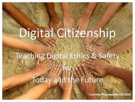 Digital Citizenship Teaching Digital Ethics & Safety for Today and the Future Courtney Trautweiler-LIS 5260.