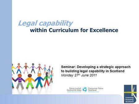 Legal capability within Curriculum for Excellence Seminar: Developing a strategic approach to building legal capability in Scotland Monday 27 th June 2011.
