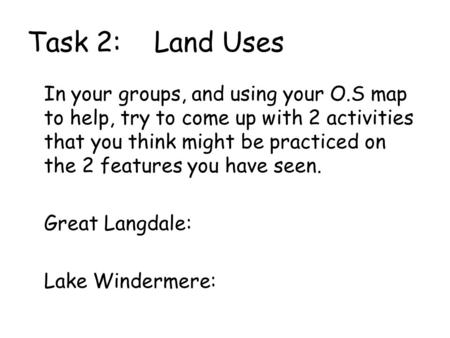 Task 2: Land Uses In your groups, and using your O.S map to help, try to come up with 2 activities that you think might be practiced on the 2 features.