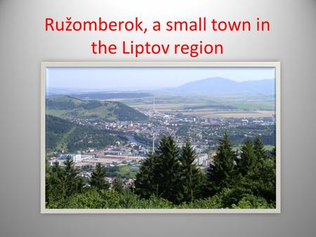 Ružomberok, a small town in the Liptov region. Ružomberok- the heart of Low Liptov Population: over 30,000 inhabitants Location: is situated on the confluence.