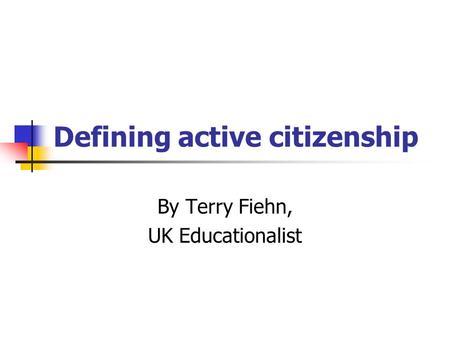 Defining active citizenship By Terry Fiehn, UK Educationalist.