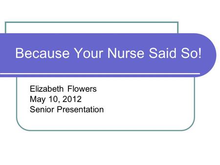 Because Your Nurse Said So! Elizabeth Flowers May 10, 2012 Senior Presentation.