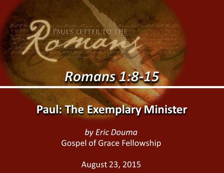 Romans 1:8-150 Paul: The Exemplary Minister by Eric Douma Gospel of Grace Fellowship August 23, 2015.