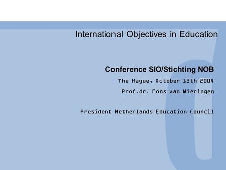 International Objectives in Education Conference SIO/Stichting NOB The Hague, October 13th 2004 Prof.dr. Fons van Wieringen President Netherlands Education.