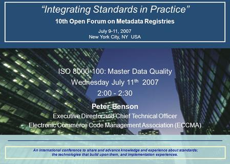 “Integrating Standards in Practice” 10th Open Forum on Metadata Registries July 9-11, 2007 New York City, NY USA An international conference to share and.