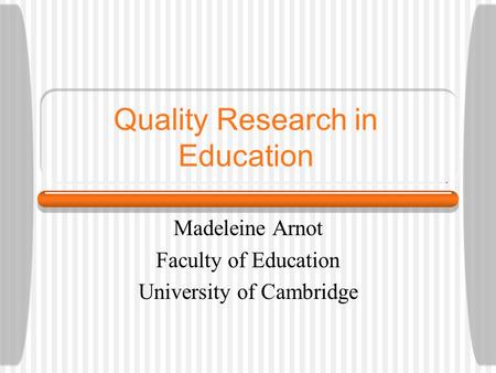 Quality Research in Education Madeleine Arnot Faculty of Education University of Cambridge.