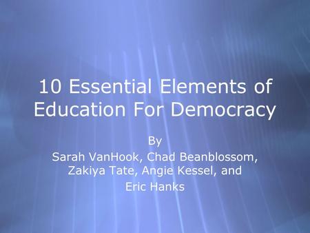 10 Essential Elements of Education For Democracy By Sarah VanHook, Chad Beanblossom, Zakiya Tate, Angie Kessel, and Eric Hanks By Sarah VanHook, Chad Beanblossom,