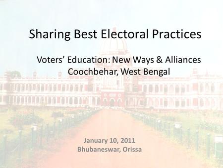 Voters’ Education: New Ways & Alliances Coochbehar, West Bengal January 10, 2011 Bhubaneswar, Orissa Sharing Best Electoral Practices.