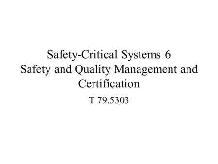 Safety-Critical Systems 6 Safety and Quality Management and Certification T 79.5303.