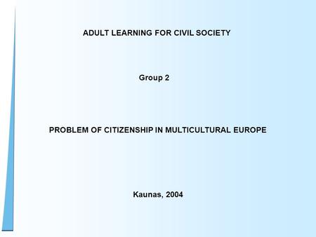 ADULT LEARNING FOR CIVIL SOCIETY Group 2 PROBLEM OF CITIZENSHIP IN MULTICULTURAL EUROPE Kaunas, 2004.