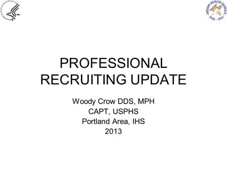 PROFESSIONAL RECRUITING UPDATE Woody Crow DDS, MPH CAPT, USPHS Portland Area, IHS 2013.
