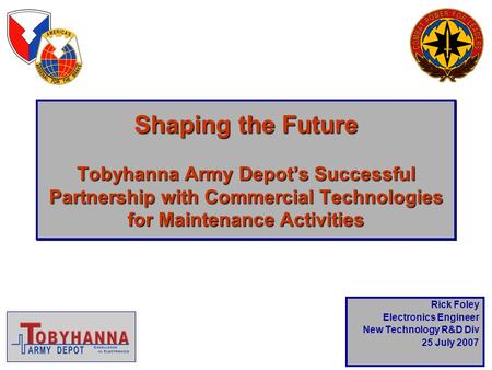 Shaping the Future Tobyhanna Army Depot’s Successful Partnership with Commercial Technologies for Maintenance Activities Rick Foley Electronics Engineer.