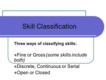 Three ways of classifying skills: Fine or Gross(some skills include both) Discrete, Continuous or Serial Open or Closed Skill Classification.