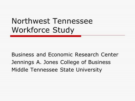 Northwest Tennessee Workforce Study Business and Economic Research Center Jennings A. Jones College of Business Middle Tennessee State University.