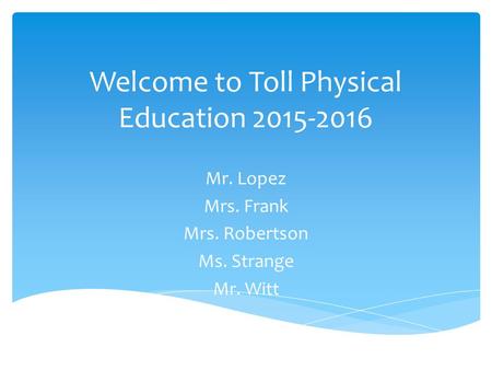 Welcome to Toll Physical Education 2015-2016 Mr. Lopez Mrs. Frank Mrs. Robertson Ms. Strange Mr. Witt.