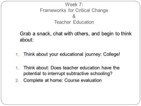 Week 7: Frameworks for Critical Change & Teacher Education Grab a snack, chat with others, and begin to think about:  Think about your educational journey: