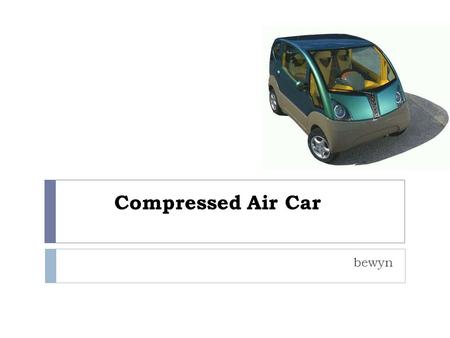 Compressed Air Car bewyn. Introduction  It is hard to believe that compressed air can be used to drive vehicles. However that is true, and the “air car”,