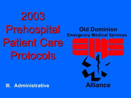 2003 Prehospital Patient Care Protocols III. Administrative Old Dominion Emergency Medical Services Alliance.