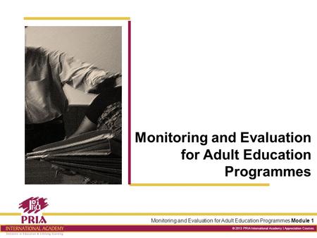 Monitoring and Evaluation for Adult Education Programmes Module 1 © 2013 PRIA International Academy | Appreciation Courses Monitoring and Evaluation for.