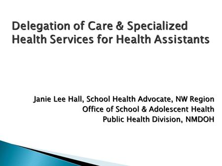 Delegation of Care & Specialized Health Services for Health Assistants Janie Lee Hall, School Health Advocate, NW Region Office of School & Adolescent.