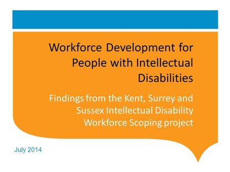 July 2014 Workforce Development for People with Intellectual Disabilities Findings from the Kent, Surrey and Sussex Intellectual Disability Workforce Scoping.