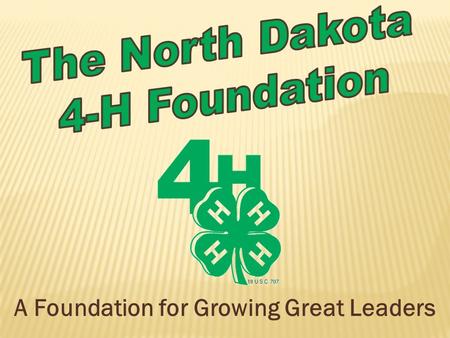 A Foundation for Growing Great Leaders. THE NORTH DAKOTA 4-H FOUNDATION The ND 4-H Foundation is a charitable 501(c)3 organization with a governing board.