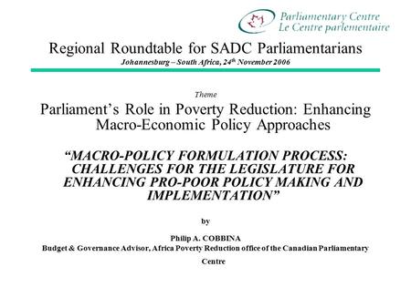 Regional Roundtable for SADC Parliamentarians Johannesburg – South Africa, 24 th November 2006 Theme Parliament’s Role in Poverty Reduction: Enhancing.