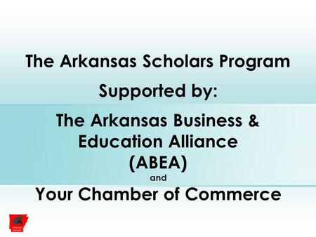 The Arkansas Scholars Program Supported by: The Arkansas Business & Education Alliance (ABEA) and Your Chamber of Commerce.