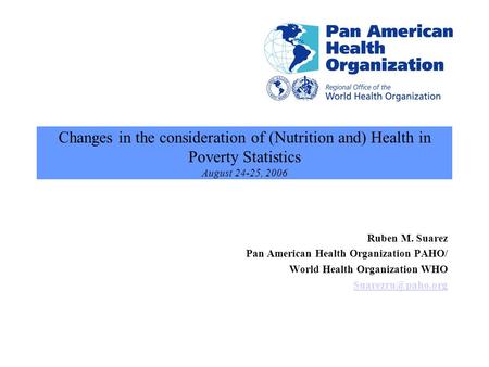 Changes in the consideration of (Nutrition and) Health in Poverty Statistics August 24-25, 2006 Ruben M. Suarez Pan American Health Organization PAHO/