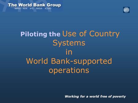 Piloting the Use of Country Systems in World Bank-supported operations Working for a world free of poverty.