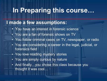 In Preparing this course… I made a few assumptions: Y ou have an interest in forensic science You are a fan of forensic shows on TV You follow criminal.