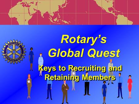 Rotary’s Global Quest Rotary’s Global Quest Keys to Recruiting and Retaining Members.