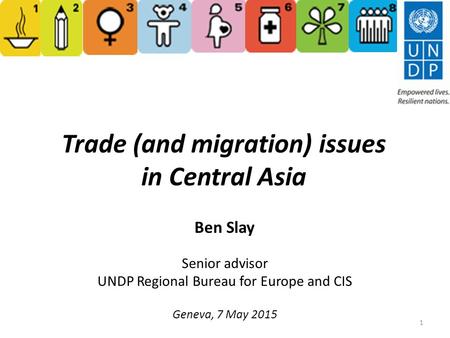 Trade (and migration) issues in Central Asia Ben Slay Senior advisor UNDP Regional Bureau for Europe and CIS Geneva, 7 May 2015 1.
