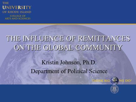 THE INFLUENCE OF REMITTANCES ON THE GLOBAL COMMUNITY Kristin Johnson, Ph.D. Department of Political Science.