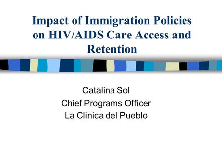 Impact of Immigration Policies on HIV/AIDS Care Access and Retention Catalina Sol Chief Programs Officer La Clinica del Pueblo.
