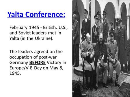 Yalta Conference: February 1945 - British, U.S., and Soviet leaders met in Yalta (in the Ukraine). The leaders agreed on the occupation of post-war Germany.