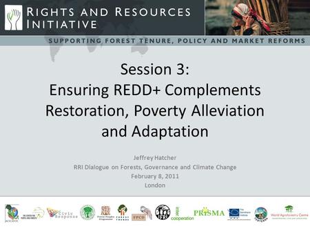 Session 3: Ensuring REDD+ Complements Restoration, Poverty Alleviation and Adaptation Jeffrey Hatcher RRI Dialogue on Forests, Governance and Climate Change.