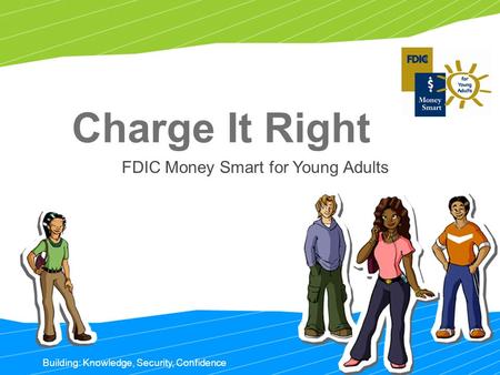 Building: Knowledge, Security, Confidence Charge It Right FDIC Money Smart for Young Adults.
