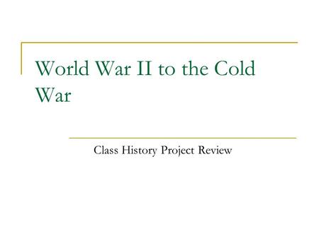 World War II to the Cold War Class History Project Review.