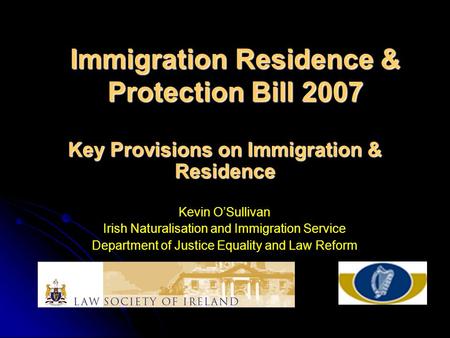 Immigration Residence & Protection Bill 2007 Key Provisions on Immigration & Residence Kevin O’Sullivan Irish Naturalisation and Immigration Service Department.