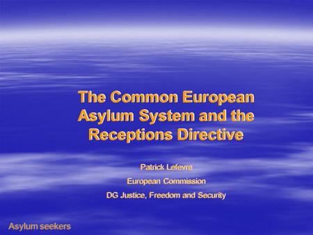 The Common European Asylum System and the Receptions Directive Patrick Lefevre European Commission DG Justice, Freedom and Security The Common European.