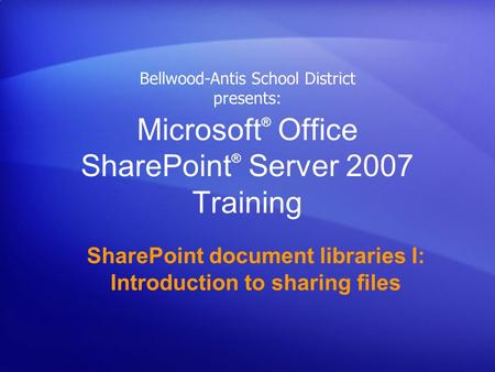 Microsoft ® Office SharePoint ® Server 2007 Training SharePoint document libraries I: Introduction to sharing files Bellwood-Antis School District presents: