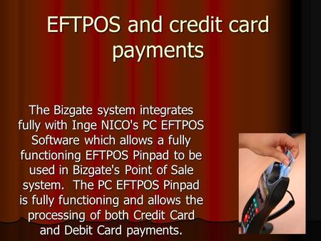 EFTPOS and credit card payments The Bizgate system integrates fully with Inge NICO's PC EFTPOS Software which allows a fully functioning EFTPOS Pinpad.