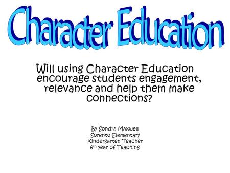Will using Character Education encourage students engagement, relevance and help them make connections? By Sondra Maxwell Sorento Elementary Kindergarten.