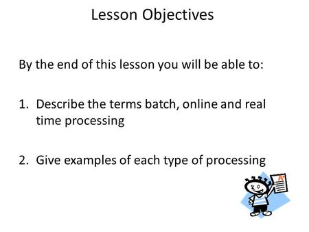Lesson Objectives By the end of this lesson you will be able to: 1.Describe the terms batch, online and real time processing 2.Give examples of each type.