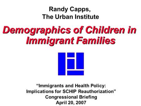 Randy Capps, The Urban Institute Demographics of Children in Immigrant Families Demographics of Children in Immigrant Families “Immigrants and Health Policy: