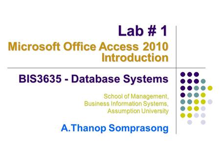 BIS3635 - Database Systems School of Management, Business Information Systems, Assumption University A.Thanop Somprasong Lab # 1 Microsoft Office Access.